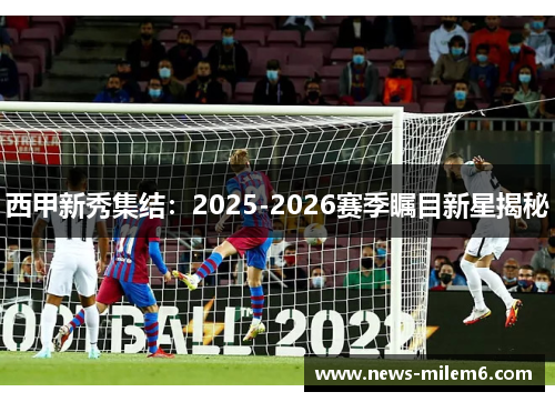 西甲新秀集结：2025-2026赛季瞩目新星揭秘