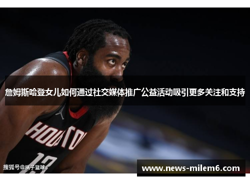 詹姆斯哈登女儿如何通过社交媒体推广公益活动吸引更多关注和支持 詹姆斯哈登女儿如何通过社交媒体推广公益活动吸引更多关注和支持