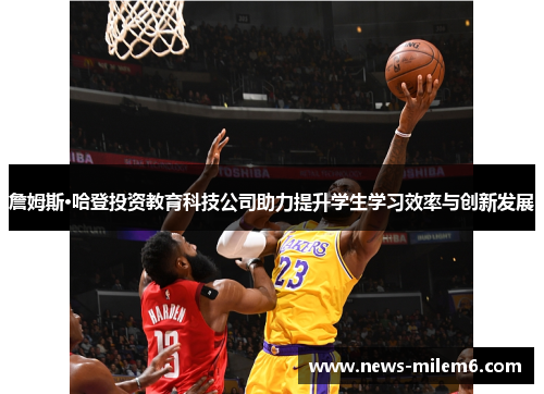 詹姆斯·哈登投资教育科技公司助力提升学生学习效率与创新发展 詹姆斯·哈登投资教育科技公司助力提升学生学习效率与创新发展