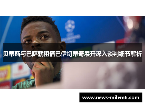 贝蒂斯与巴萨就租借巴伊切蒂奇展开深入谈判细节解析