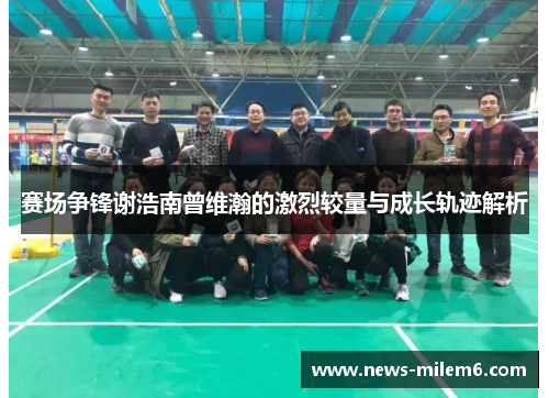 赛场争锋谢浩南曾维瀚的激烈较量与成长轨迹解析