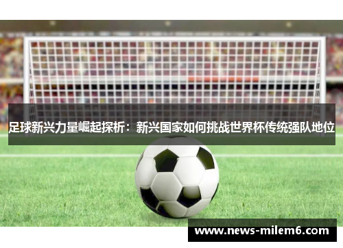 足球新兴力量崛起探析:新兴国家如何挑战世界杯传统强队地位 足球新兴力量崛起探析:新兴国家如何挑战世界杯传统强队地位