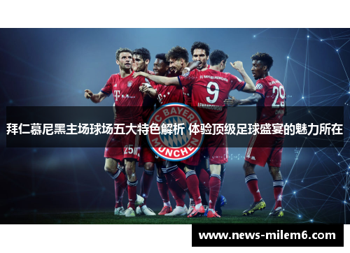 拜仁慕尼黑主场球场五大特色解析 体验顶级足球盛宴的魅力所在