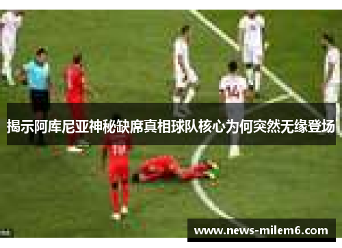 揭示阿库尼亚神秘缺席真相球队核心为何突然无缘登场 揭示阿库尼亚神秘缺席真相球队核心为何突然无缘登场