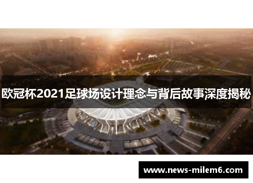欧冠杯2021足球场设计理念与背后故事深度揭秘
