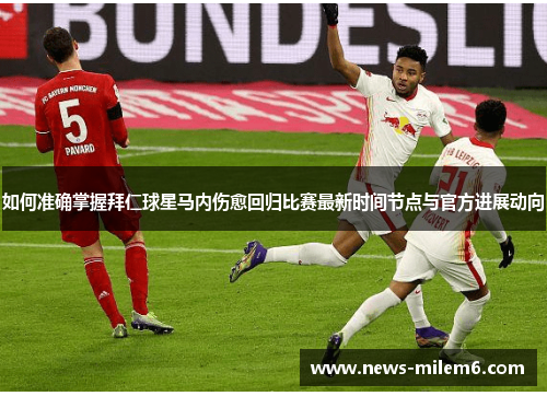 如何准确掌握拜仁球星马内伤愈回归比赛最新时间节点与官方进展动向