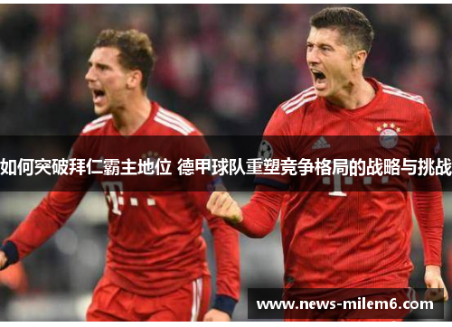 如何突破拜仁霸主地位 德甲球队重塑竞争格局的战略与挑战