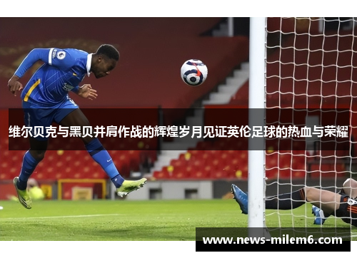 维尔贝克与黑贝并肩作战的辉煌岁月见证英伦足球的热血与荣耀