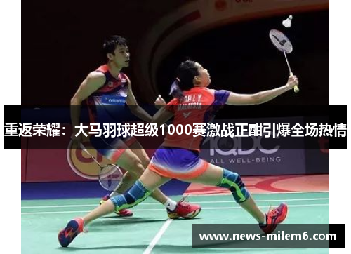 重返荣耀：大马羽球超级1000赛激战正酣引爆全场热情