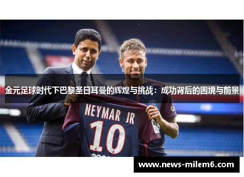 金元足球时代下巴黎圣日耳曼的辉煌与挑战：成功背后的困境与前景