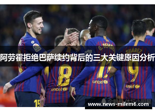阿劳霍拒绝巴萨续约背后的三大关键原因分析