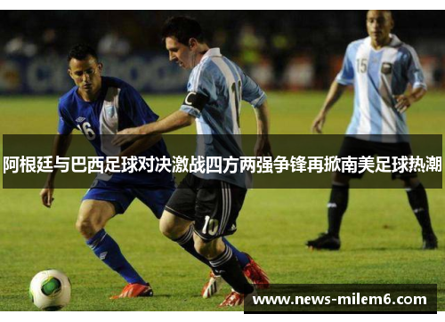 阿根廷与巴西足球对决激战四方两强争锋再掀南美足球热潮 阿根廷与巴西足球对决激战四方两强争锋再掀南美足球热潮