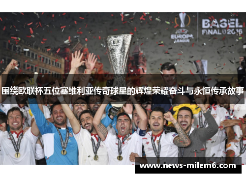 围绕欧联杯五位塞维利亚传奇球星的辉煌荣耀奋斗与永恒传承故事 围绕欧联杯五位塞维利亚传奇球星的辉煌荣耀奋斗与永恒传承故事