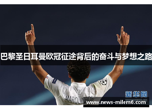 巴黎圣日耳曼欧冠征途背后的奋斗与梦想之路 巴黎圣日耳曼欧冠征途背后的奋斗与梦想之路