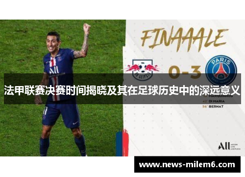法甲联赛决赛时间揭晓及其在足球历史中的深远意义 法甲联赛决赛时间揭晓及其在足球历史中的深远意义