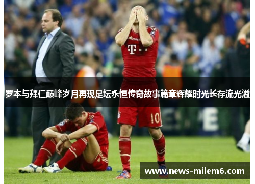 罗本与拜仁巅峰岁月再现足坛永恒传奇故事篇章辉耀时光长存流光溢 罗本与拜仁巅峰岁月再现足坛永恒传奇故事篇章辉耀时光长存流光溢