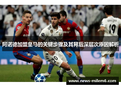 阿诺德加盟皇马的关键步骤及其背后深层次原因解析 阿诺德加盟皇马的关键步骤及其背后深层次原因解析