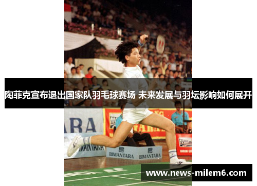 陶菲克宣布退出国家队羽毛球赛场 未来发展与羽坛影响如何展开