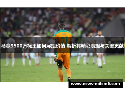 马竞9500万标王如何展现价值 解析其精彩表现与关键贡献