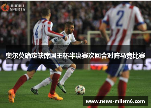 奥尔莫确定缺席国王杯半决赛次回合对阵马竞比赛 奥尔莫确定缺席国王杯半决赛次回合对阵马竞比赛
