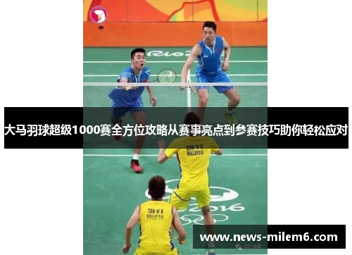 大马羽球超级1000赛全方位攻略从赛事亮点到参赛技巧助你轻松应对