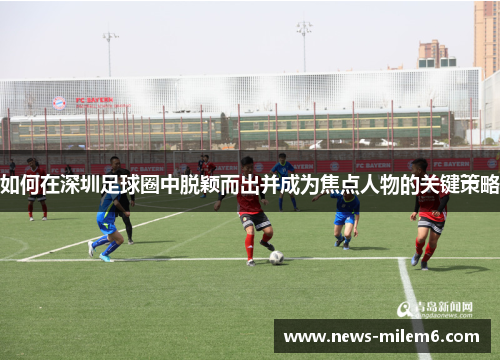 如何在深圳足球圈中脱颖而出并成为焦点人物的关键策略 如何在深圳足球圈中脱颖而出并成为焦点人物的关键策略