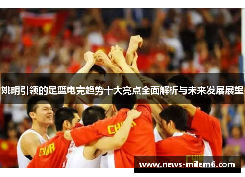姚明引领的足篮电竞趋势十大亮点全面解析与未来发展展望